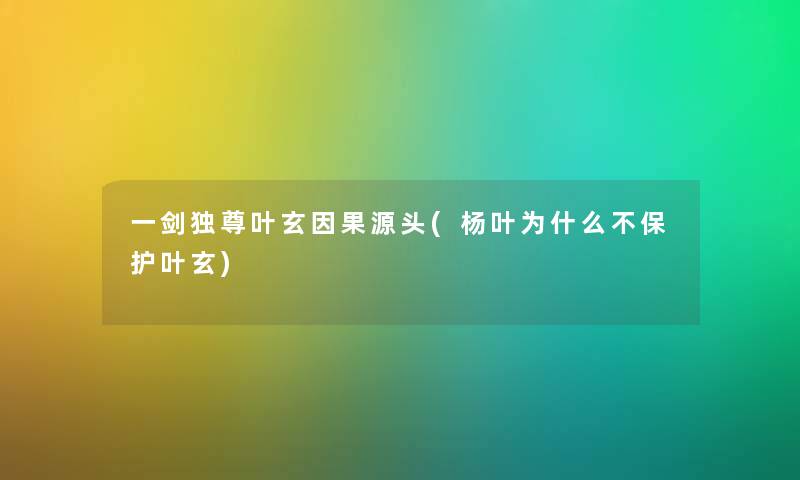 一剑独尊叶玄因果源头(杨叶为什么不保护叶玄) 一剑独尊叶玄因果源头(杨叶为什么不保护叶玄)