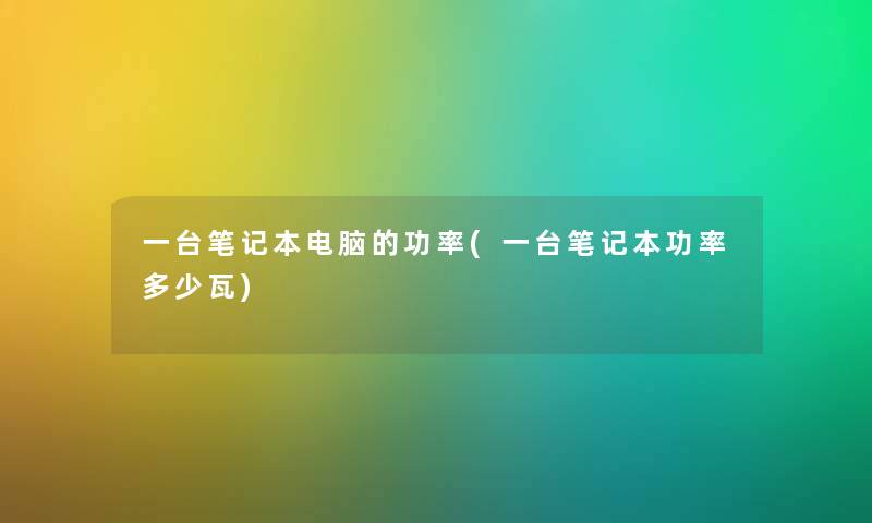 一台笔记本电脑的功率(一台笔记本功率多少瓦) 一台笔记本电脑的功率(一台笔记本功率多少瓦)