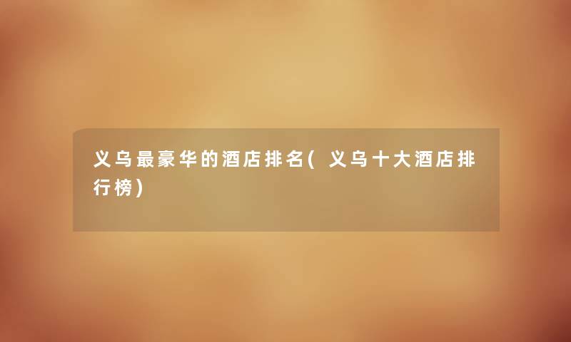 义乌豪华的酒店推荐(义乌一些酒店整理榜) 义乌豪华的酒店推荐(义乌一些酒店整理榜)