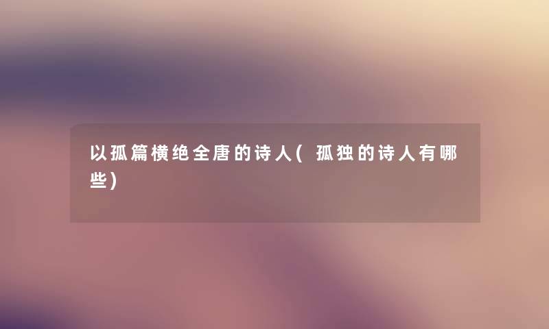 以孤篇横绝全唐的诗人(孤独的诗人有哪些) 以孤篇横绝全唐的诗人(孤独的诗人有哪些)
