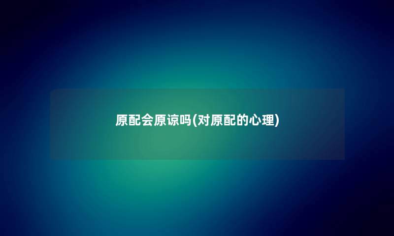 原配会原谅吗(对原配的心理) 原配会原谅吗(对原配的心理)