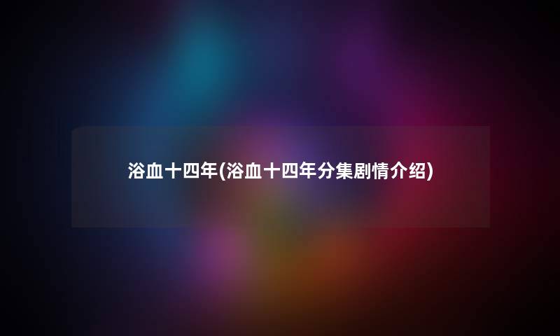 浴血十四年(浴血十四年分集剧情介绍) 浴血十四年(浴血十四年分集剧情介绍)