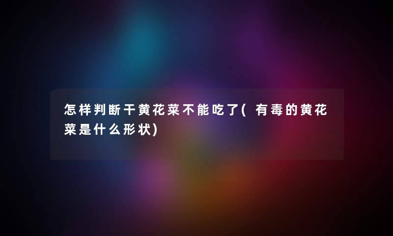 怎样判断干黄花菜不能吃了(有毒的黄花菜是什么形状) 怎样判断干黄花菜不能吃了(有毒的黄花菜是什么形状)