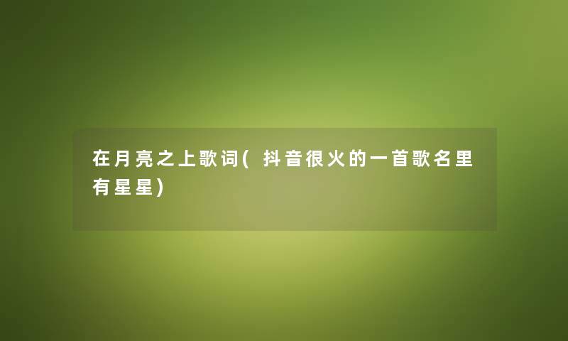 在月亮之上歌词(抖音很火的一首歌名里有星星) 在月亮之上歌词(抖音很火的一首歌名里有星星)