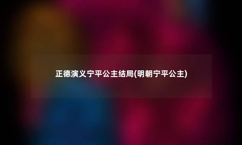 正德演义宁平公主结局(明朝宁平公主) 正德演义宁平公主结局(明朝宁平公主)