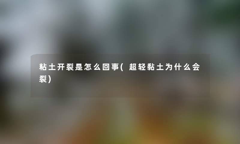 粘土开裂是怎么回事(超轻黏土为什么会裂) 粘土开裂是怎么回事(超轻黏土为什么会裂)