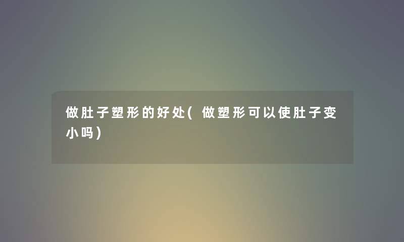 做肚子塑形的好处(做塑形可以使肚子变小吗) 做肚子塑形的好处(做塑形可以使肚子变小吗)