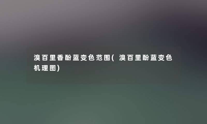 溴百里香酚蓝变色范围(溴百里酚蓝变色机理图) 溴百里香酚蓝变色范围(溴百里酚蓝变色机理图)