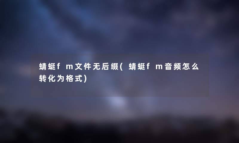 蜻蜓fm文件无后缀(蜻蜓fm音频怎么转化为格式) 蜻蜓fm文件无后缀(蜻蜓fm音频怎么转化为格式)
