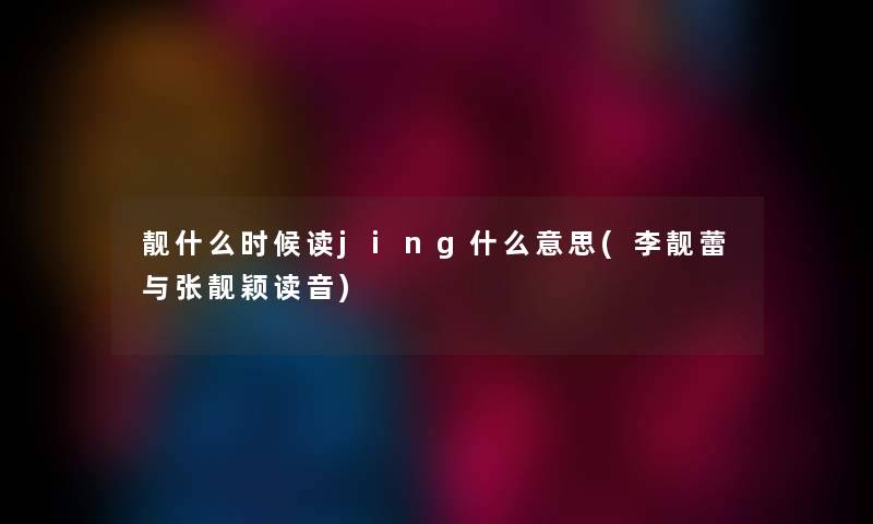 靓什么时候读jing什么意思(李靓蕾与张靓颖读音) 靓什么时候读jing什么意思(李靓蕾与张靓颖读音)
