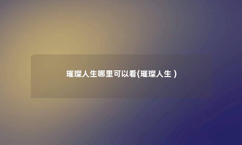 璀璨人生哪里可以看(璀璨人生 ) 璀璨人生哪里可以看(璀璨人生 )