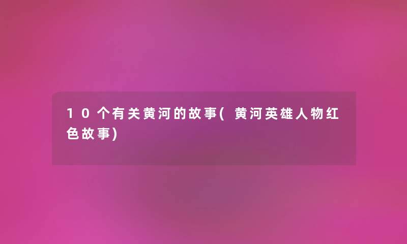 10个有关黄河的故事(黄河英雄人物红色故事) 10个有关黄河的故事(黄河英雄人物红色故事)