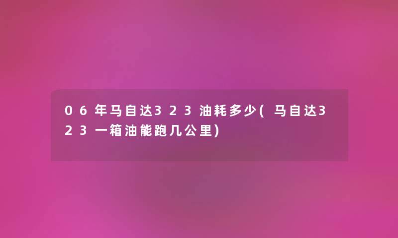 06年马自达323油耗多少(马自达323一箱油能跑几公里) 06年马自达323油耗多少(马自达323一箱油能跑几公里)