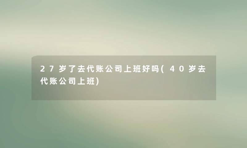 27岁了去代账公司上班好吗(40岁去代账公司上班) 27岁了去代账公司上班好吗(40岁去代账公司上班)