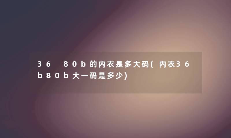 36 80b的内衣是多大码(内衣36b80b大一码是多少) 36 80b的内衣是多大码(内衣36b80b大一码是多少)