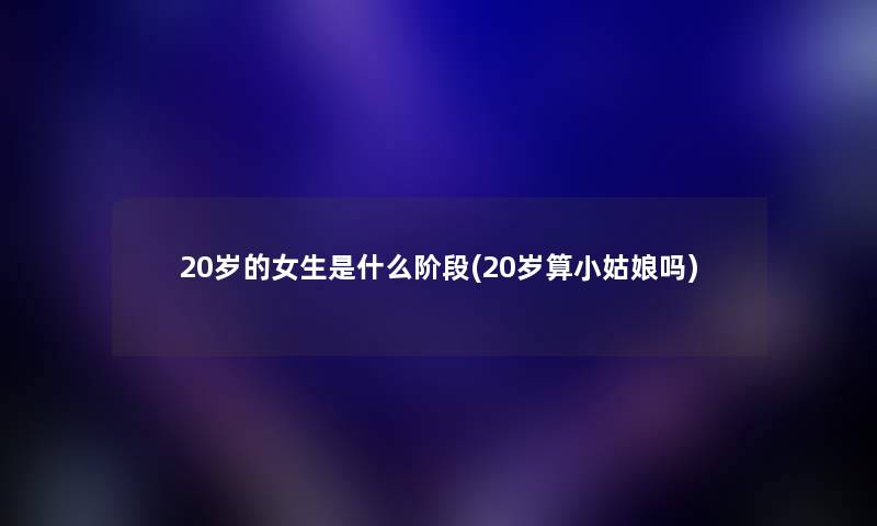 20岁的女生是什么阶段(20岁算小姑娘吗) 20岁的女生是什么阶段(20岁算小姑娘吗)