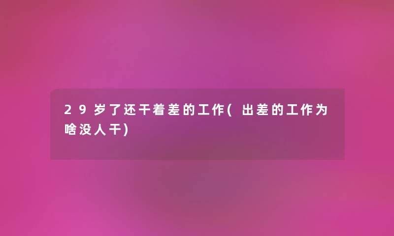 29岁了还干着差的工作(出差的工作为啥没人干) 29岁了还干着差的工作(出差的工作为啥没人干)