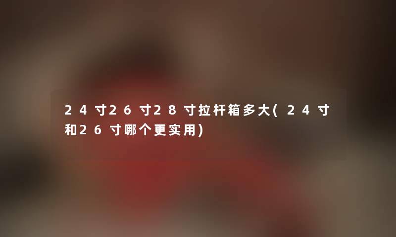 24寸26寸28寸拉杆箱多大(24寸和26寸哪个更实用) 24寸26寸28寸拉杆箱多大(24寸和26寸哪个更实用)