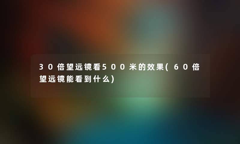 30倍望远镜看500米的效果(60倍望远镜能看到什么) 30倍望远镜看500米的效果(60倍望远镜能看到什么)