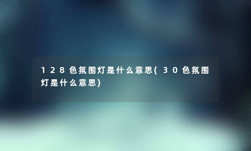 128色氛围灯是什么意思(30色氛围灯是什么意思) 128色氛围灯是什么意思(30色氛围灯是什么意思)
