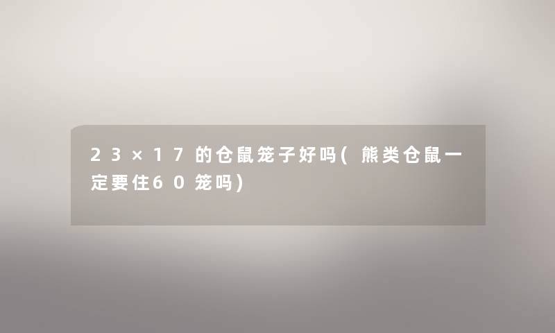 23×17的仓鼠笼子好吗(熊类仓鼠一定要住60笼吗)