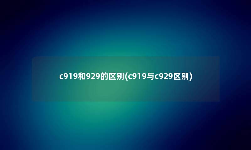 c919和929的区别(c919与c929区别) c919和929的区别(c919与c929区别)