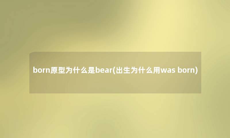 born原型为什么是bear(出生为什么用was born) born原型为什么是bear(出生为什么用was born)