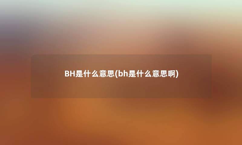 BH是什么意思(bh是什么意思啊) BH是什么意思(bh是什么意思啊)