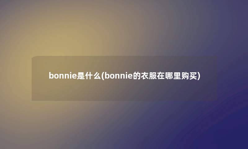 bonnie是什么(bonnie的衣服在哪里购买) bonnie是什么(bonnie的衣服在哪里购买)