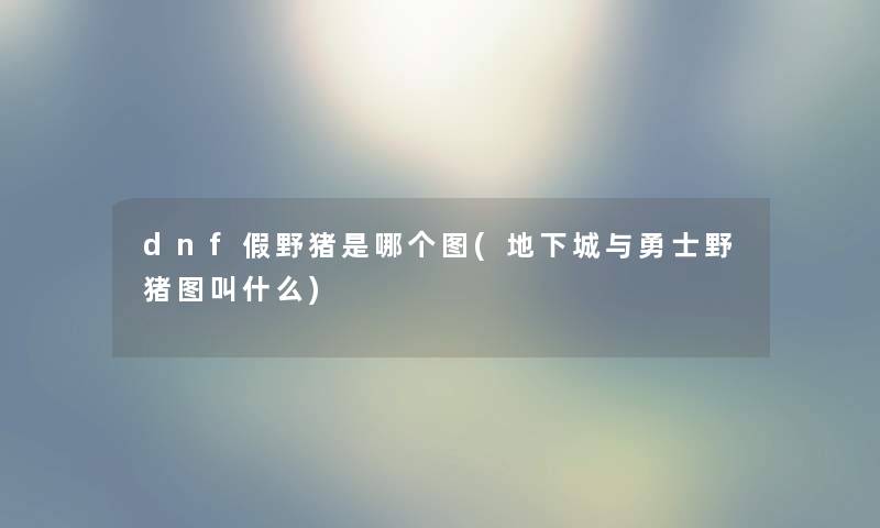 dnf假野猪是哪个图(地下城与勇士野猪图叫什么) dnf假野猪是哪个图(地下城与勇士野猪图叫什么)