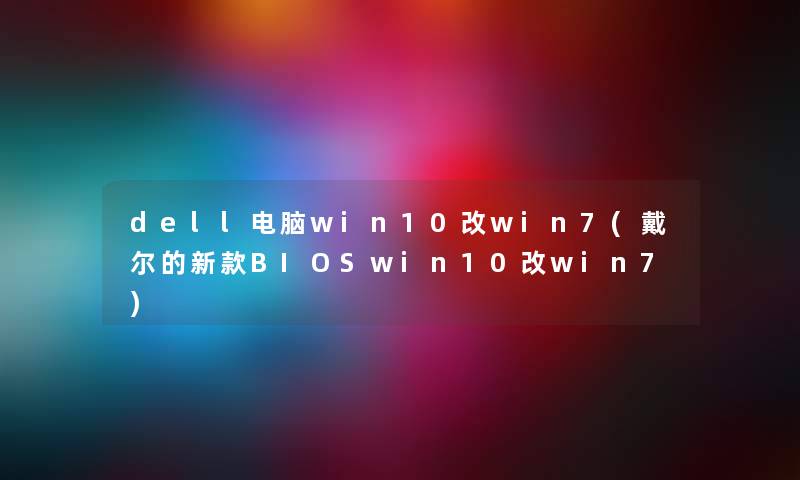 dell电脑win10改win7(戴尔的新款BIOSwin10改win7) dell电脑win10改win7(戴尔的新款BIOSwin10改win7)