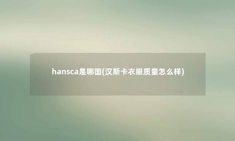 hansca是哪国(汉斯卡衣服质量怎么样) hansca是哪国(汉斯卡衣服质量怎么样)