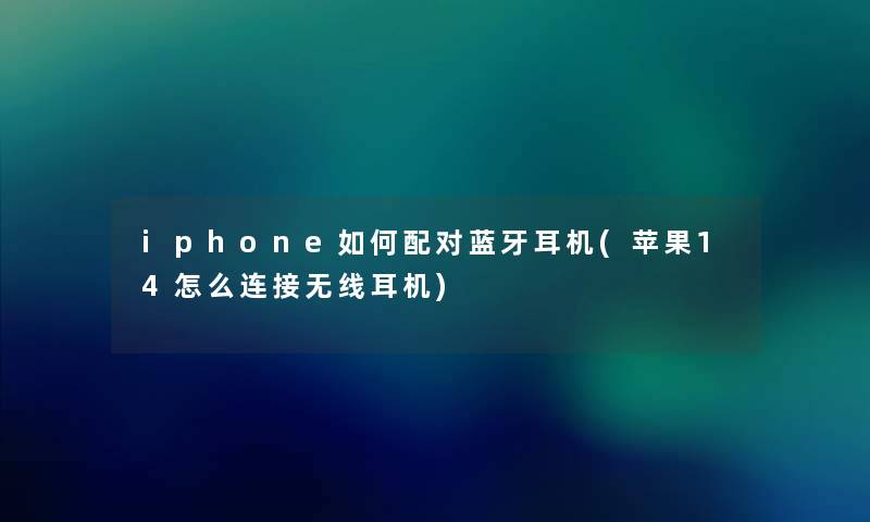 iphone如何配对蓝牙耳机(苹果14怎么连接无线耳机) iphone如何配对蓝牙耳机(苹果14怎么连接无线耳机)