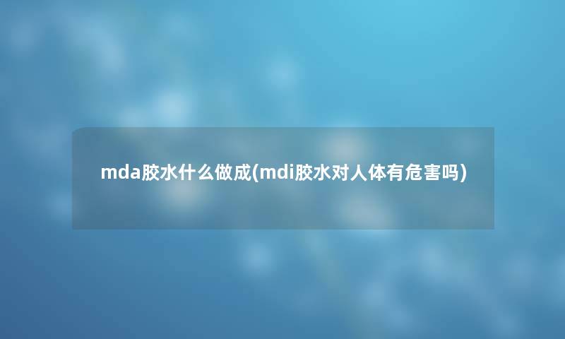 mda胶水什么做成(mdi胶水对人体有危害吗) mda胶水什么做成(mdi胶水对人体有危害吗)
