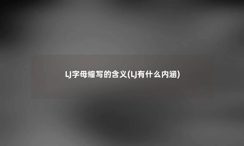 LJ字母缩写的含义(LJ有什么内涵) LJ字母缩写的含义(LJ有什么内涵)