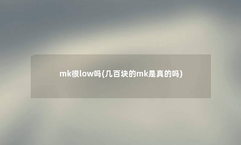 mk很low吗(几百块的mk是真的吗) mk很low吗(几百块的mk是真的吗)