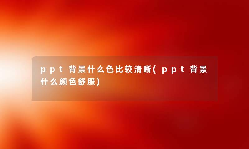 ppt什么色比较清晰(ppt什么颜色舒服) ppt什么色比较清晰(ppt什么颜色舒服)