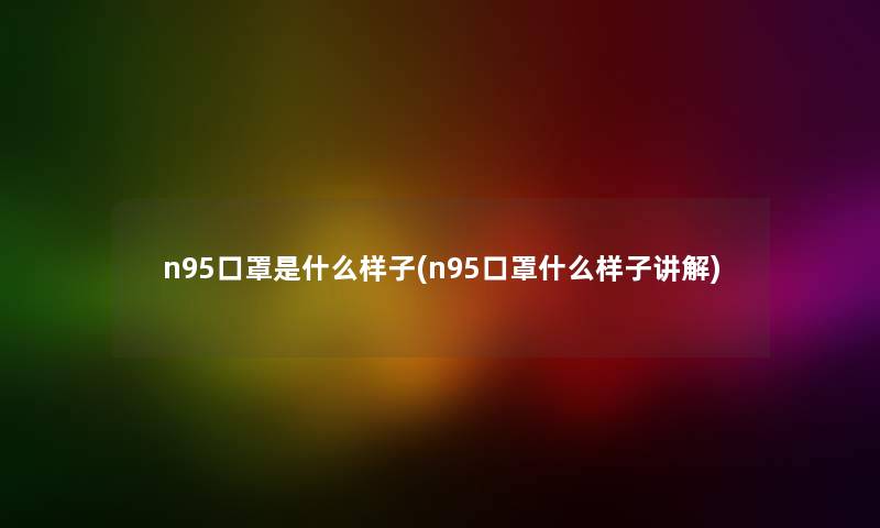 n95口罩是什么样子(n95口罩什么样子讲解) n95口罩是什么样子(n95口罩什么样子讲解)