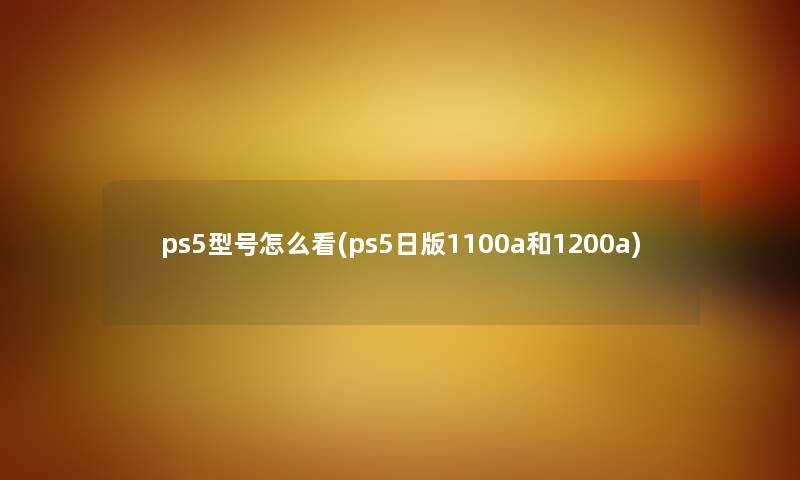 ps5型号怎么看(ps5日版1100a和1200a) ps5型号怎么看(ps5日版1100a和1200a)