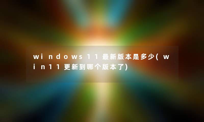 windows11新版本是多少(win11更新到哪个版本了) windows11新版本是多少(win11更新到哪个版本了)