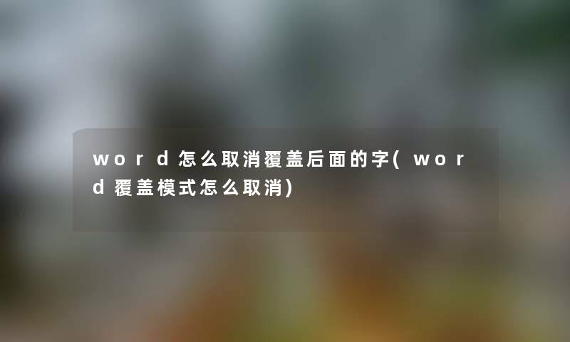 word怎么取消覆盖后面的字(word覆盖模式怎么取消) word怎么取消覆盖后面的字(word覆盖模式怎么取消)