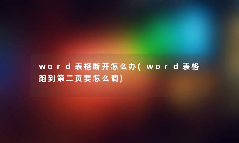 word表格断开怎么办(word表格跑到第二页要怎么调) word表格断开怎么办(word表格跑到第二页要怎么调)