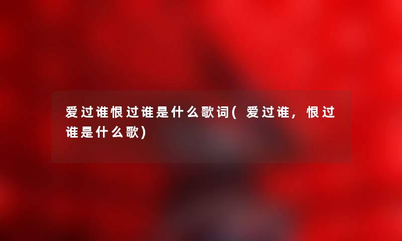 爱过谁恨过谁是什么歌词(爱过谁,恨过谁是什么歌) 爱过谁恨过谁是什么歌词(爱过谁,恨过谁是什么歌)