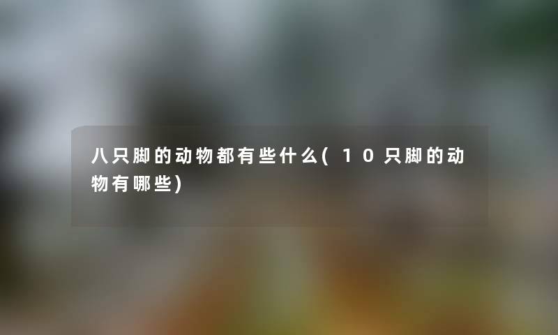 八只脚的动物都有些什么(10只脚的动物有哪些) 八只脚的动物都有些什么(10只脚的动物有哪些)