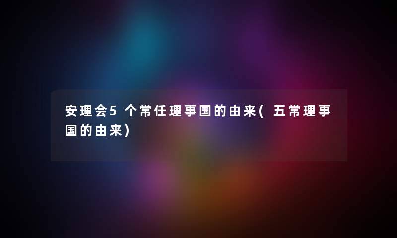 安理会5个常任理事国的由来(五常理事国的由来) 安理会5个常任理事国的由来(五常理事国的由来)