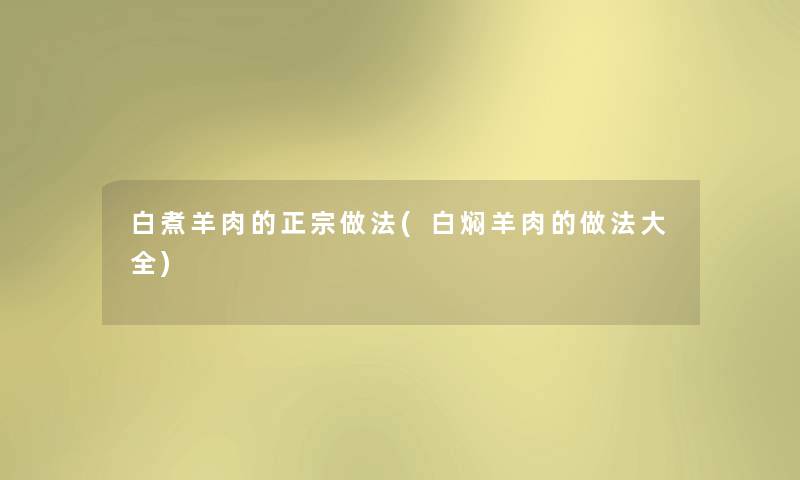 白煮羊肉的正宗做法(白焖羊肉的做法大全) 白煮羊肉的正宗做法(白焖羊肉的做法大全)