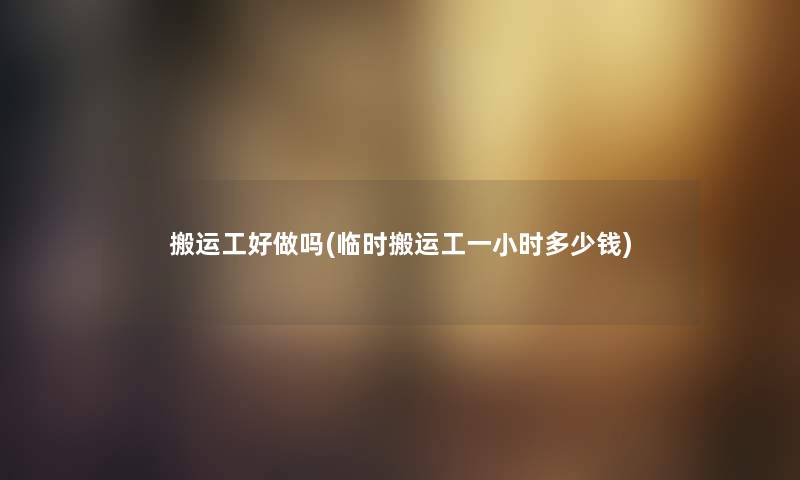 搬运工好做吗(临时搬运工一小时多少钱) 搬运工好做吗(临时搬运工一小时多少钱)