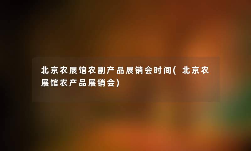 北京农展馆农副展销会时间(北京农展馆农展销会) 北京农展馆农副展销会时间(北京农展馆农展销会)