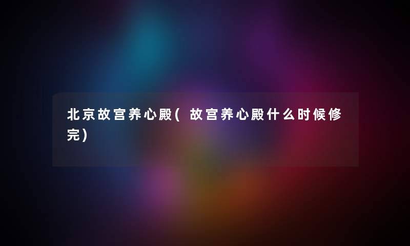 北京故宫养心殿(故宫养心殿什么时候修完) 北京故宫养心殿(故宫养心殿什么时候修完)