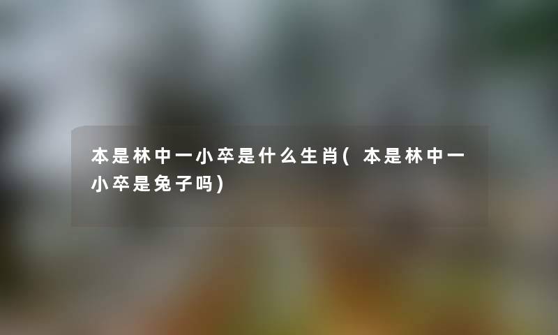 本是林中一小卒是什么生肖(本是林中一小卒是兔子吗) 本是林中一小卒是什么生肖(本是林中一小卒是兔子吗)